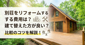 別荘をリフォームする費用は?建て替えた方が良い?比較のコツを解説!