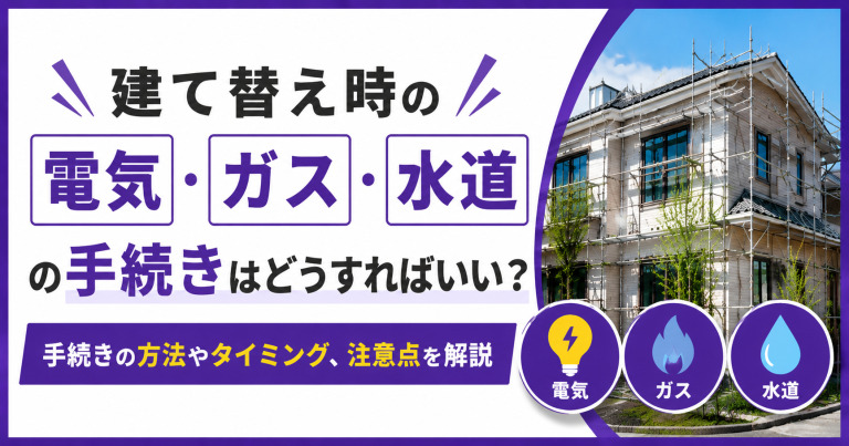 建て替え時の電気・ガス・水道の手続きはどうすればいい?手続きの方法やタイミング、注意点を解説