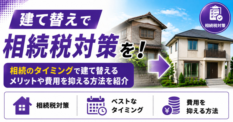 建て替えで相続税対策を!相続のタイミングで建て替えるメリットや費用を抑える方法を紹介