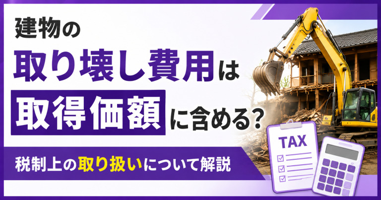 建物の取り壊し費用は取得価額に含める?税制上の取り扱いについて解説