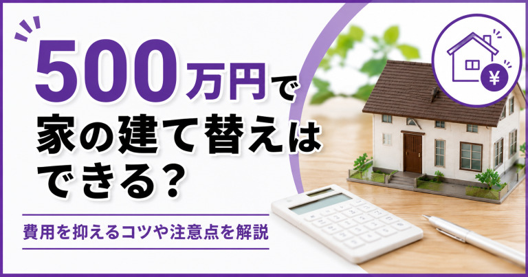500万円で家の建て替えはできる?費用を抑えるコツや注意点を解説