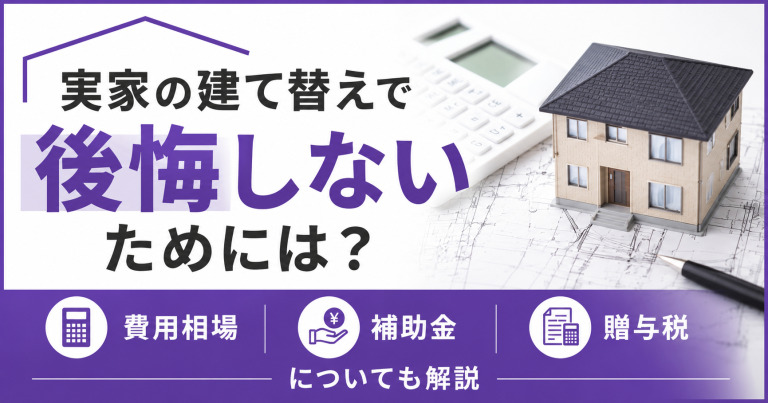 実家の建て替えで後悔しないためには?費用相場や補助金、贈与税についても解説