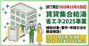 【終了間近・2025年12月31日迄】賃貸集合給湯省エネ2025事業を解説