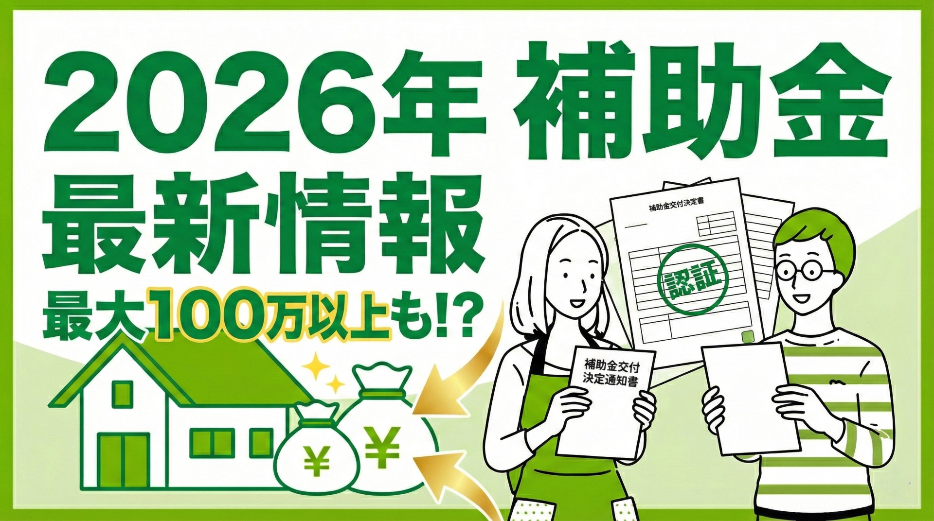 「2026年 補助金 最新情報」「最大100万以上も!?」という大きな緑色の文字。その下には、家とお金の袋のイラスト、そして「補助金交付決定通知書」と書かれた書類や「認証」スタンプが押された書類を持って笑顔を見せる夫婦のイラストが描かれています。金色の矢印がお金の袋を指し示しています。