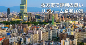 枚方市で評判のリフォーム業者10選!口コミとおすすめの選び方を紹介