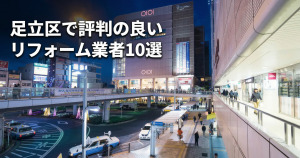 足立区で評判のリフォーム業者10選！口コミとおすすめの選び方を紹介
