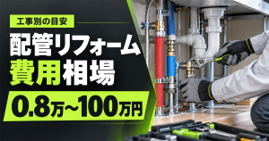 「工事別の目安 配管リフォーム費用相場 0.8万〜100万円」の文字と、シンク下の配管を工具で施工する作業員