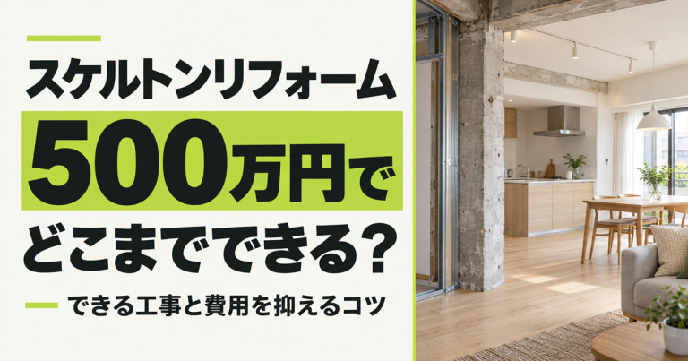 スケルトンリフォームは500万円でできる?予算内でできる工事と費用を抑えるコツ